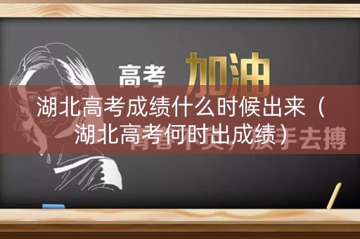 湖北高考成绩什么时候出来（湖北高考何时出成绩）