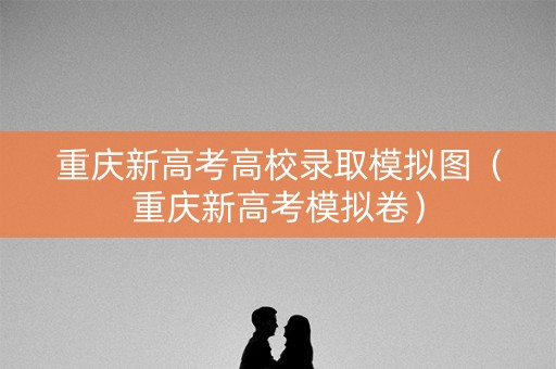 重庆新高考高校录取模拟图(重庆新高考模拟卷) 重庆新高考高校录取模拟图(重庆新高考模拟卷)