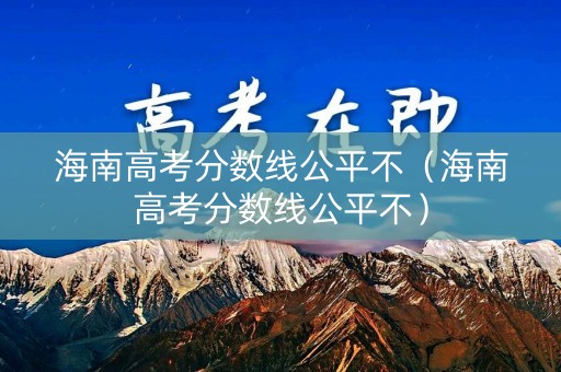 海南高考分数线公平不（海南高考分数线公平不）