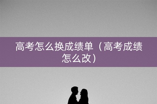 高考怎么换成绩单（高考成绩怎么改）