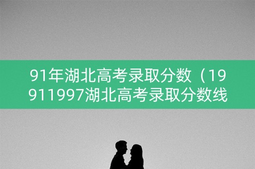 91年湖北高考录取分数（19911997湖北高考录取分数线）