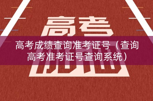 高考成绩查询准考证号（查询高考准考证号查询系统）