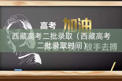 西藏高考二批录取（西藏高考二批录取时间）