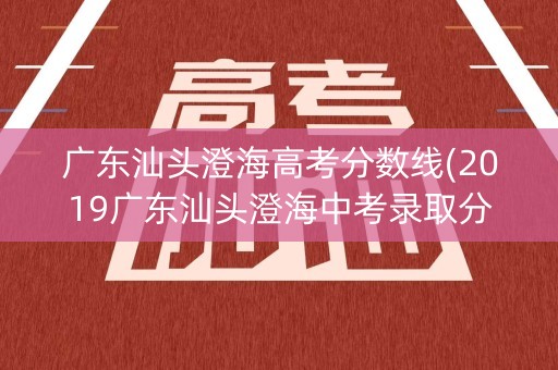 广东汕头澄海高考分数线(2019广东汕头澄海中考录取分数线)