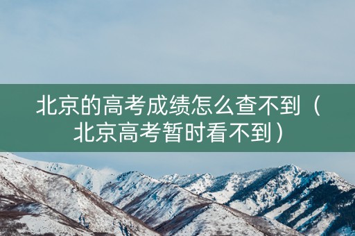北京的高考成绩怎么查不到（北京高考暂时看不到）