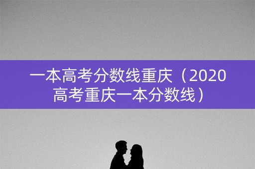 一本高考分数线重庆（2020高考重庆一本分数线）