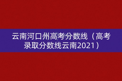 云南河口州高考分数线（高考录取分数线云南2021）