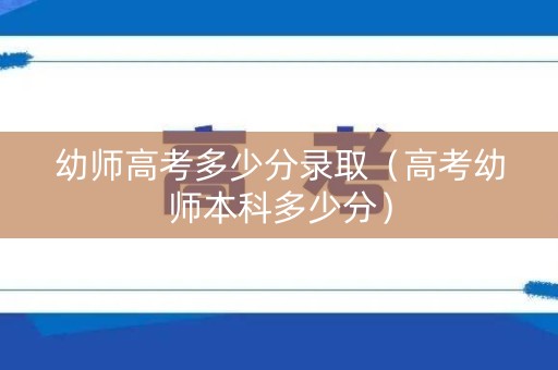 幼师高考多少分录取（高考幼师本科多少分）