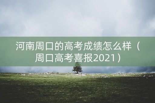 河南周口的高考成绩怎么样(周口高考喜报2021) 河南周口的高考成绩怎么样(周口高考喜报2021)