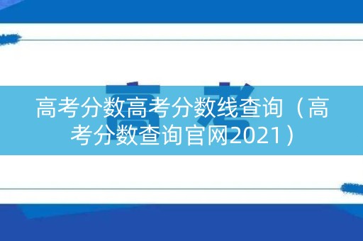 高考分数高考分数线查询（高考分数查询官网2021）