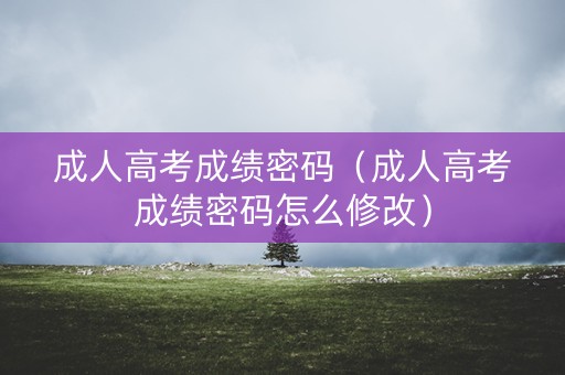 成人高考成绩密码(成人高考成绩密码怎么修改) 成人高考成绩密码(成人高考成绩密码怎么修改)