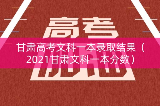 甘肃高考文科一本录取结果(2021甘肃文科一本分数) 甘肃高考文科一本录取结果(2021甘肃文科一本分数)