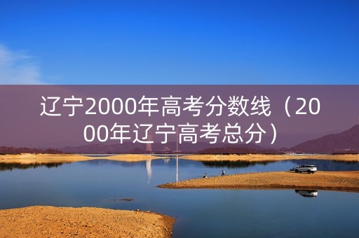 辽宁2000年高考分数线（2000年辽宁高考总分）