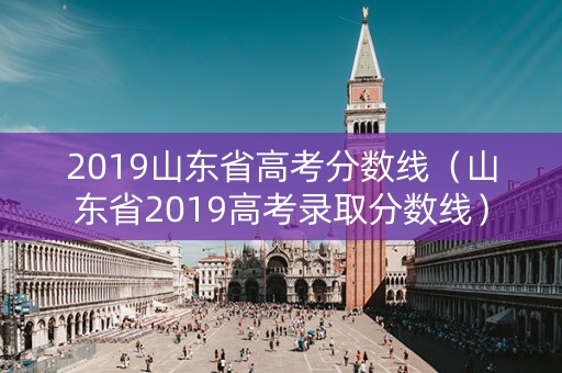 2019山东省高考分数线（山东省2019高考录取分数线）