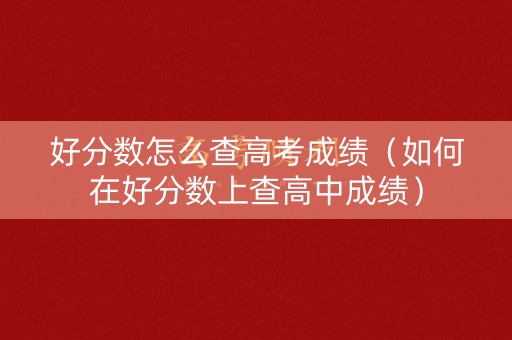 好分数怎么查高考成绩（如何在好分数上查高中成绩）