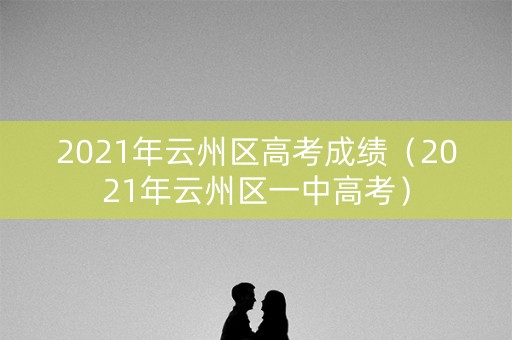 2021年云州区高考成绩（2021年云州区一中高考）