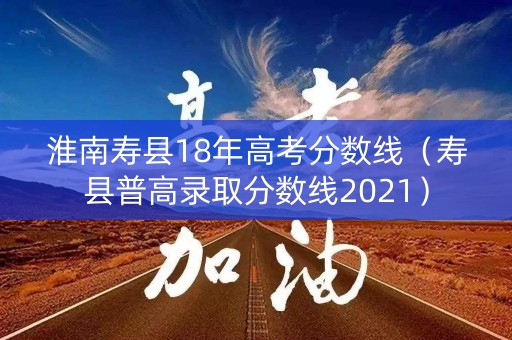 淮南寿县18年高考分数线（寿县普高录取分数线2021）
