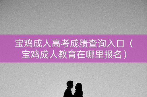 宝鸡成人高考成绩查询入口(宝鸡成人教育在哪里报名) 宝鸡成人高考成绩查询入口(宝鸡成人教育在哪里报名)