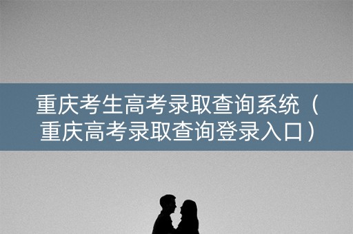 重庆考生高考录取查询系统(重庆高考录取查询登录入口) 重庆考生高考录取查询系统(重庆高考录取查询登录入口)