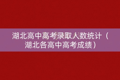 湖北高中高考录取人数统计（湖北各高中高考成绩）