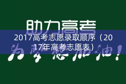 2017高考志愿录取顺序（2017年高考志愿表）