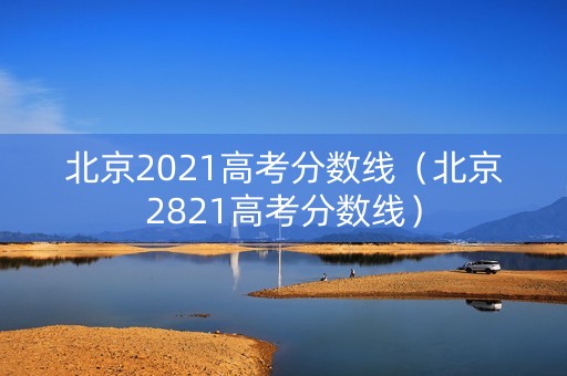 北京2021高考分数线（北京2821高考分数线）