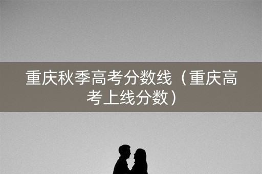 重庆秋季高考分数线（重庆高考上线分数）