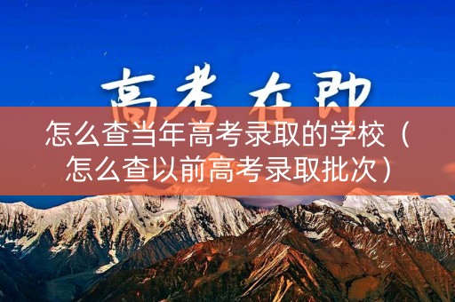 怎么查当年高考录取的学校(怎么查以前高考录取批次) 怎么查当年高考录取的学校(怎么查以前高考录取批次)