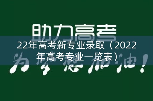 22年高考新专业录取(2022年高考专业一览表) 22年高考新专业录取(2022年高考专业一览表)