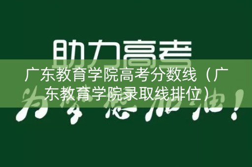 广东教育学院高考分数线（广东教育学院录取线排位）