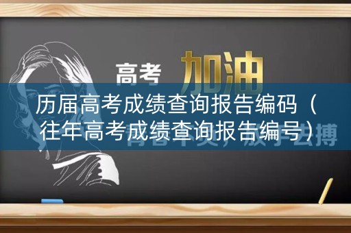 历届高考成绩查询报告编码（往年高考成绩查询报告编号）