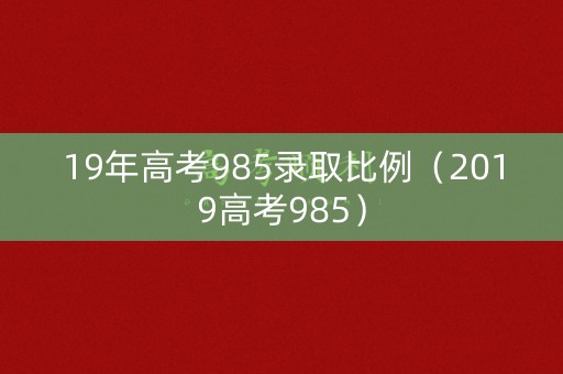 19年高考985录取比例（2019高考985）