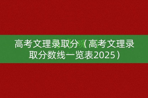 高考文理录取分（高考文理录取分数线一览表2025）