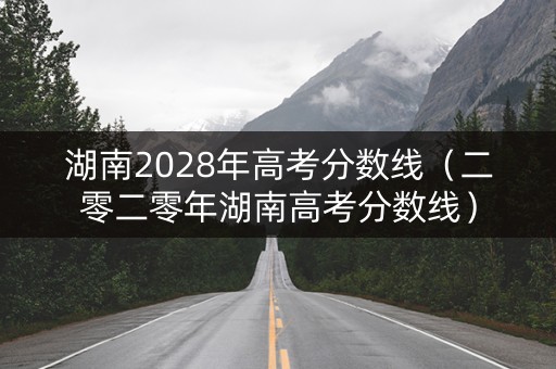 湖南2028年高考分数线（二零二零年湖南高考分数线）
