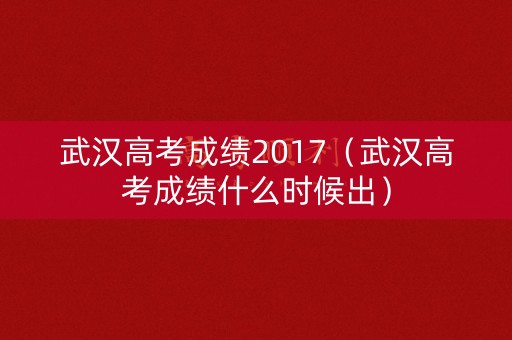 武汉高考成绩2017(武汉高考成绩什么时候出) 武汉高考成绩2017(武汉高考成绩什么时候出)