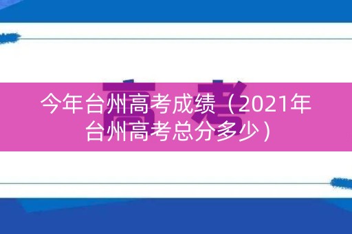 今年台州高考成绩(2021年台州高考总分多少) 今年台州高考成绩(2021年台州高考总分多少)