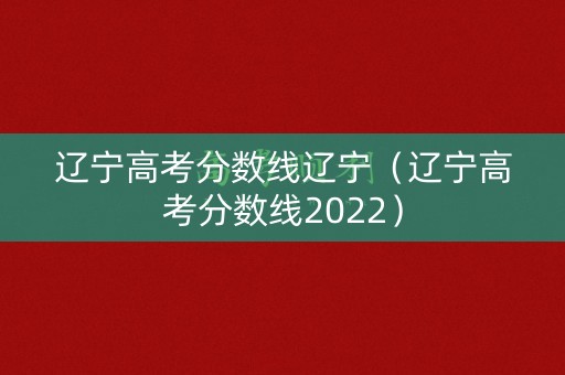 辽宁高考分数线辽宁（辽宁高考分数线2022）