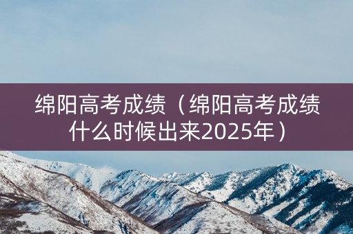 绵阳高考成绩(绵阳高考成绩什么时候出来2025年) 绵阳高考成绩(绵阳高考成绩什么时候出来2025年)