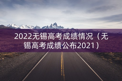 2022无锡高考成绩情况（无锡高考成绩公布2021）