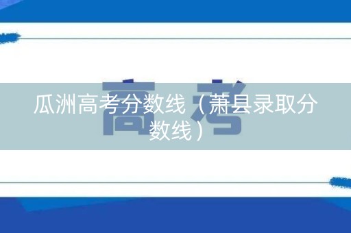 瓜洲高考分数线（萧县录取分数线）