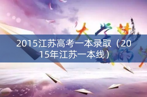2015江苏高考一本录取（2015年江苏一本线）