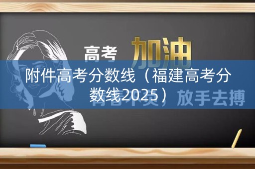 附件高考分数线（福建高考分数线2025）
