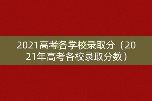 2021高考各学校录取分（2021年高考各校录取分数）