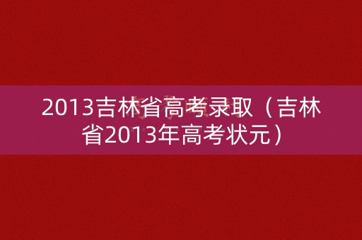 2013吉林省高考录取（吉林省2013年高考状元）