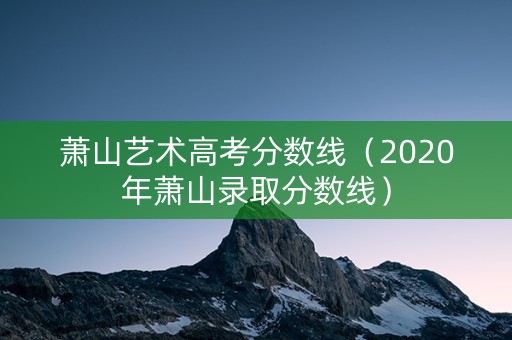 萧山艺术高考分数线（2020年萧山录取分数线）