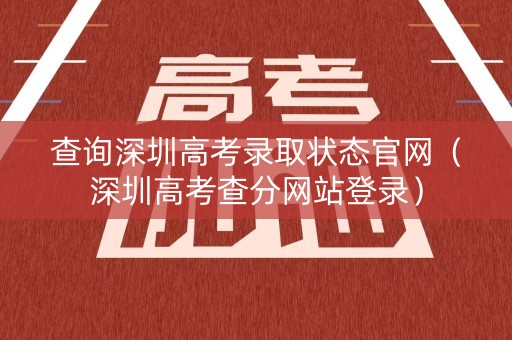 查询深圳高考录取状态官网（深圳高考查分网站登录）
