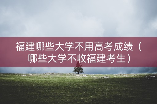 福建哪些大学不用高考成绩（哪些大学不收福建考生）