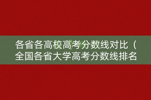 各省各高校高考分数线对比(全国各省大学高考分数线排名) 各省各高校高考分数线对比(全国各省大学高考分数线排名)