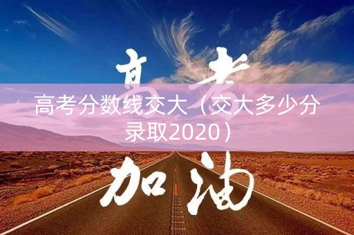 高考分数线交大(交大多少分录取2020) 高考分数线交大(交大多少分录取2020)