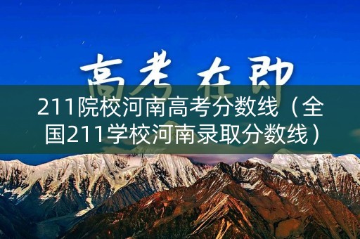 211院校河南高考分数线（全国211学校河南录取分数线）